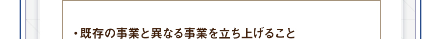 ・既存の事業と異なる事業を立ち上げること