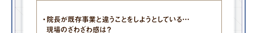 ・院長が既存事業と違うことをしようとしている…現場のざわざわ感は？