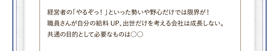 営者の「やるぞっ！」といった勢いや野心だけでは限界が！職員さんが自分の給料UP、出世だけを考える会社は成長しない。共通の目的として必要なものは○○