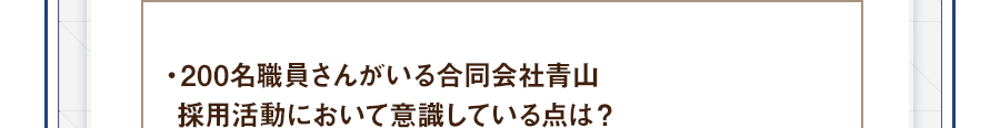 ・200名職員さんがいる合同会社青山採用活動において意識している点は？