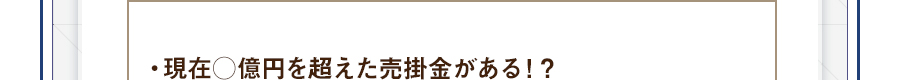 ・現在○億円を超えた売掛金がある！？