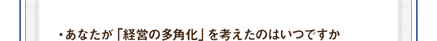 ・あなたが「経営の多角化」を考えたのはいつですか