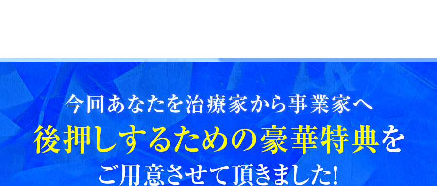 今回あなたを治療家から事業家へ。後押しするための豪華特典をご用意させて頂きました！