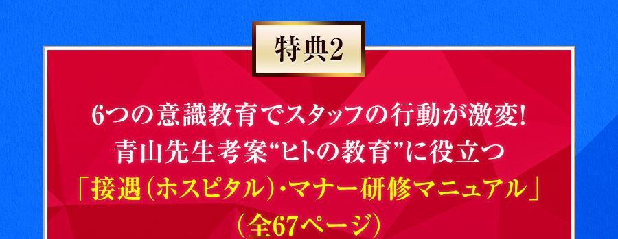 特典2 6つの意識教育でスタッフの行動が激変！青山先生考案“ヒトの教育”に役立つ「接遇（ホスピタル）・マナー研修マニュアル」（全67ページ）