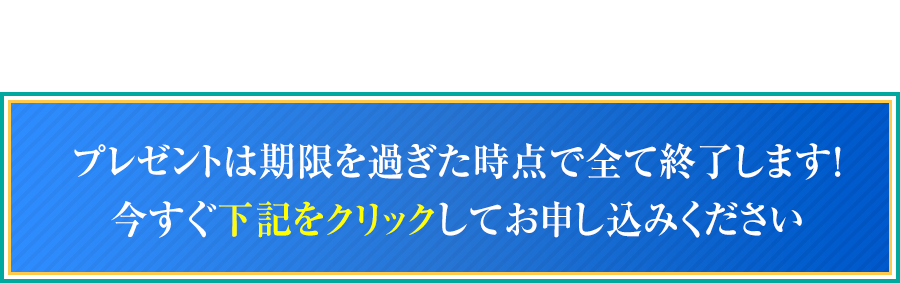 プレゼントは期限を過ぎた時点で全て終了します！今すぐ下記をクリックしてお申し込みください