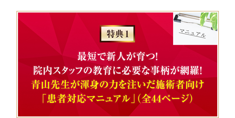 特典1 最短で新人が育つ！院内スタッフの教育に必要な事柄が網羅!青山先生が渾身の力を注いだ施術者向け「患者対応マニュアル」（全44ページ）