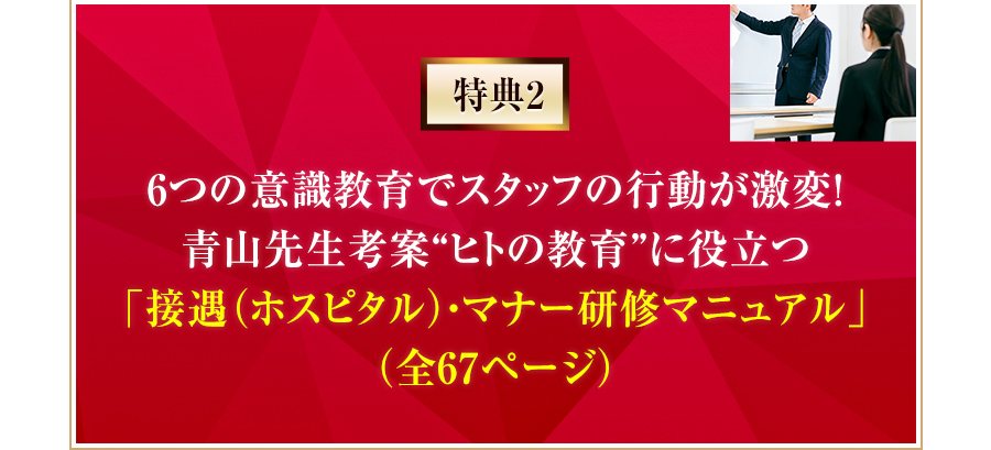 特典2 6つの意識教育でスタッフの行動が激変！青山先生考案“ヒトの教育”に役立つ「接遇（ホスピタル）・マナー研修マニュアル」（全67ページ）