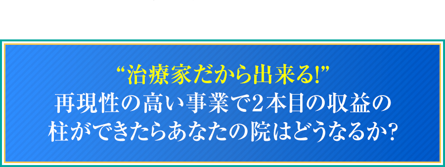 “治療家だから出来る！”再現性の高い事業で２本目の収益の柱ができたらあなたの院はどうなるか？