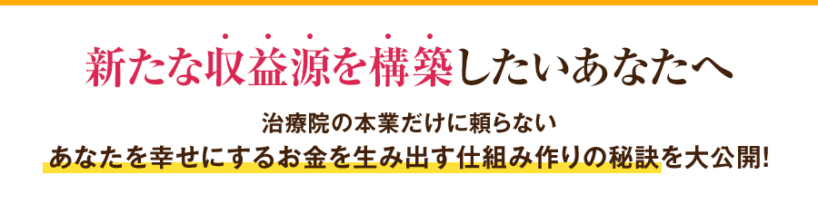 新たな収益源を構築したいあなたへ 治療院の本業だけに頼らないあなたを幸せにするお金を生み出す仕組み作りの秘訣を大公開！