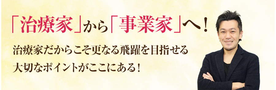 「治療家」から「事業家」へ！治療家だからこそ更なる飛躍を目指せる大切なポイントがここにある！