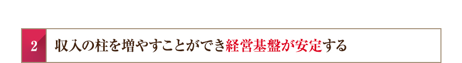 収入の柱を増やすことができ経営基盤が安定する