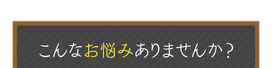 こんなお悩みありませんか？