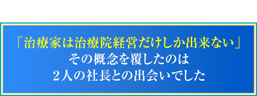 「治療家は治療院経営だけしか出来ない」その概念を覆したのは２人の社長との出会いでした