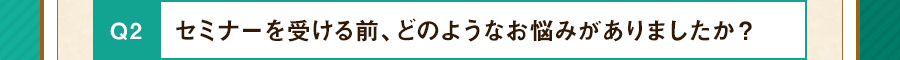 セミナーを受ける前、どのようなお悩みがありましたか？