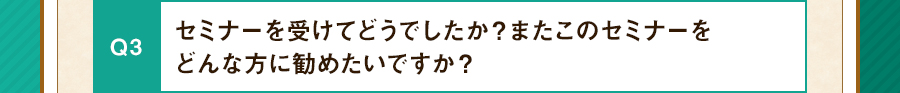 セミナーを受けてどうでしたか？またこのセミナーをどんな方に勧めたいですか？