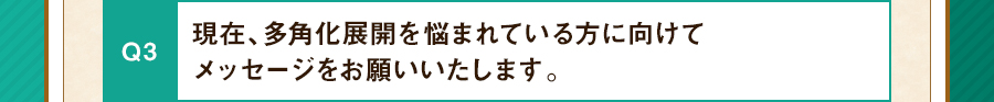 現在、多角化展開を悩まれている方に向けてメッセージをお願いいたします。