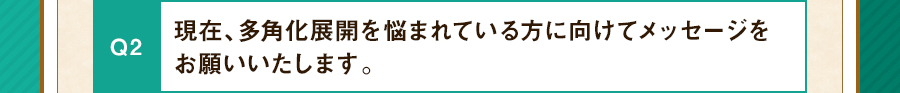 現在、多角化展開を悩まれている方に向けてメッセージをお願いいたします。