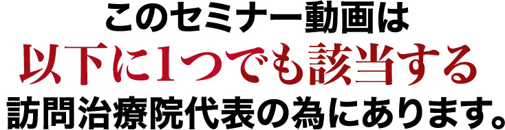 このセミナー動画は以下に1つでも該当する訪問治療院代表の為にあります。