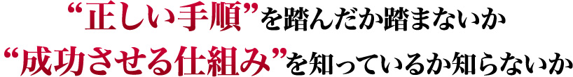 正しい手順を踏んだか踏まないか成功させる仕組み”を知っているか知らないか