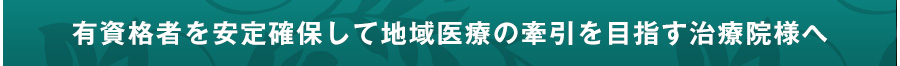 有資格者を安定確保して地域医療の牽引を目指す治療院様へ
