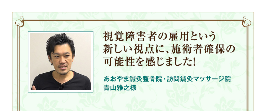 視覚障害者の雇用という新しい視点に、施術者確保の可能性を感じました！ 