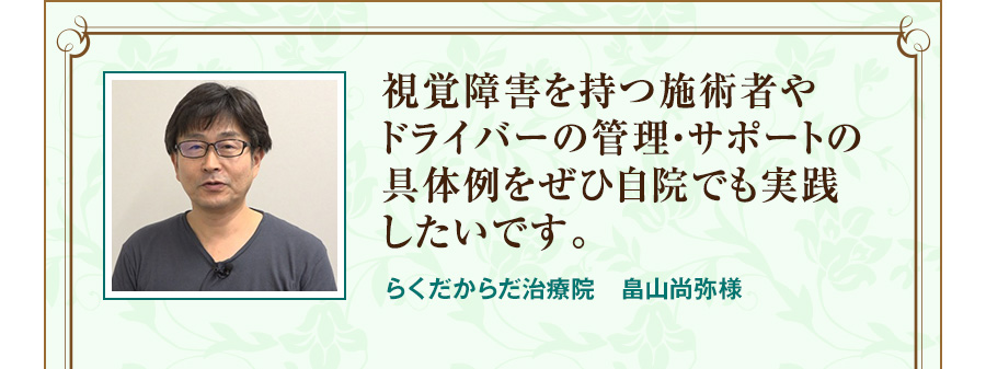 視覚障害を持つ施術者やドライバーの管理・サポートの具体例をぜひ自院でも実践したいです。 