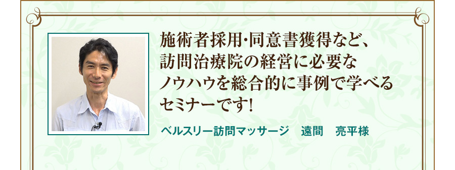 施術者採用・同意書獲得など、訪問治療院の経営に必要なノウハウを総合的に事例で学べるセミナーです！  