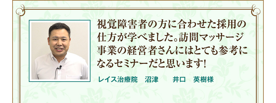 視覚障害者の方に合わせた採用の仕方が学べました。訪問マッサージ事業の経営者さんにはとても参考になるセミナーだと思います！  