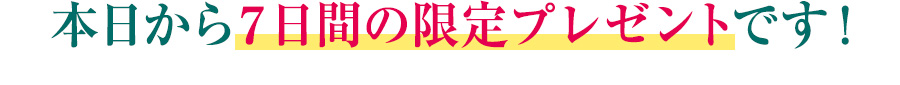 本日から７日間の限定プレゼントです！