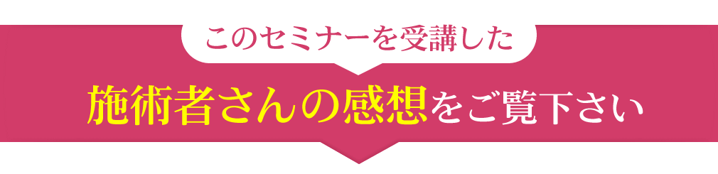 このセミナーを受講した施術者さんの感想をご覧ください