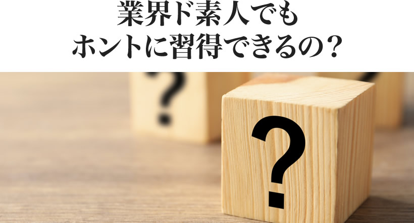 業界ド素人でもホントに習得できるの？