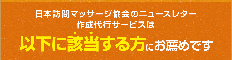 日本訪問マッサージ協会のニュースレター作成代行サービスは以下に該当する方にお薦めです