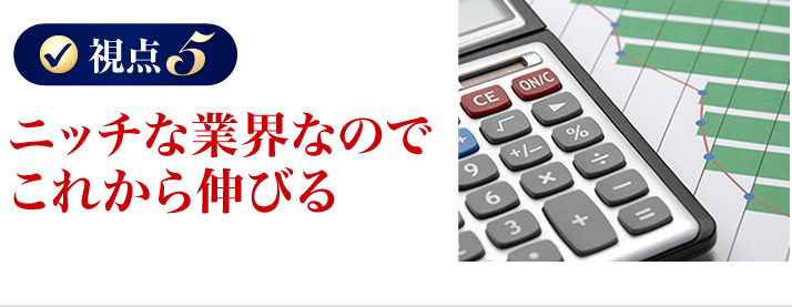 ニッチな業界なのでこれから伸びる